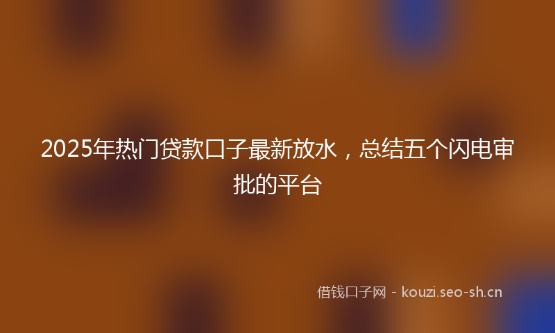 2025年热门贷款口子最新放水,总结五个闪电审批的平台
