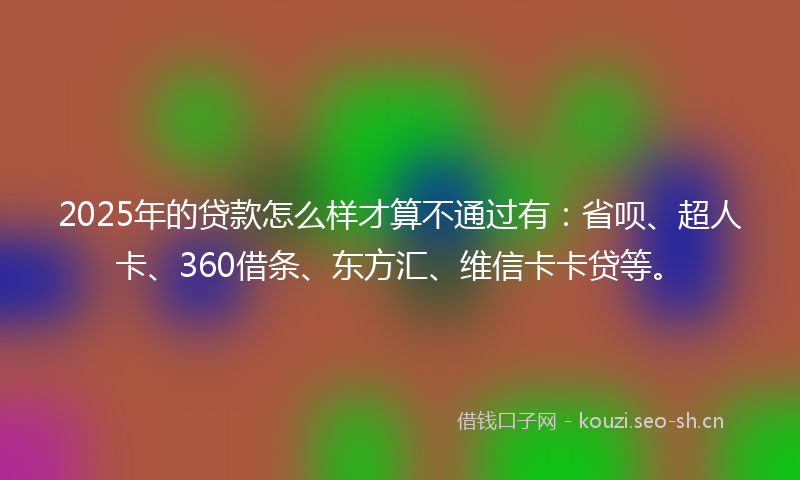 2025年的贷款怎么样才算不通过有：省呗、超人卡、360借条、东方汇、维信卡卡贷等。