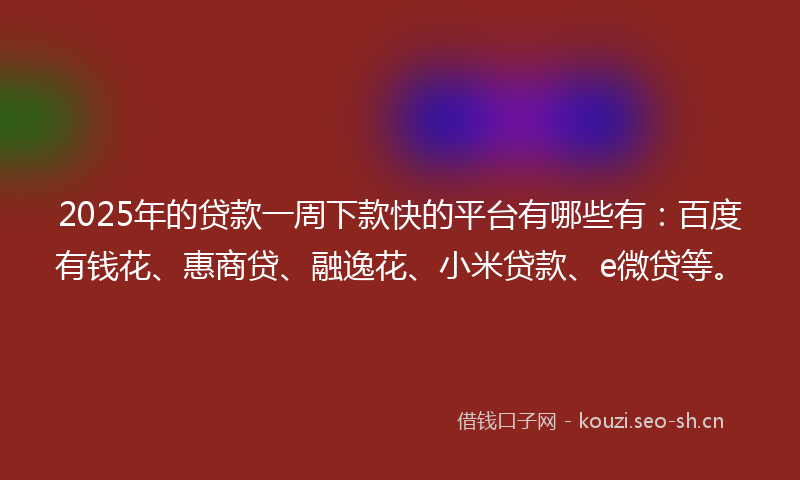 2025年的贷款一周下款快的平台有哪些有：百度有钱花、惠商贷、融逸花、小米贷款、e微贷等。