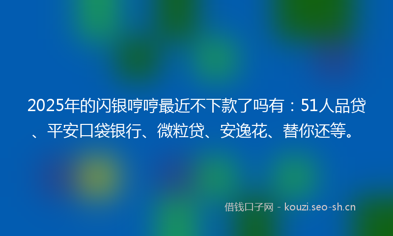 2025年的闪银哼哼最近不下款了吗有：51人品贷、平安口袋银行、微粒贷、安逸花、替你还等。