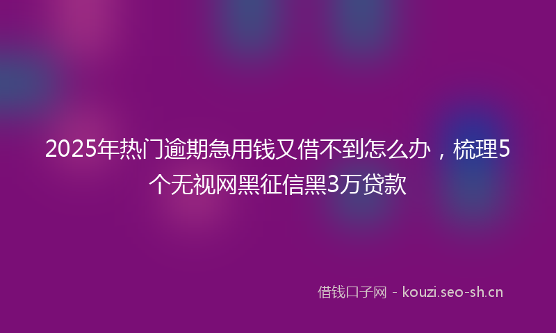 2025年热门逾期急用钱又借不到怎么办，梳理5个无视网黑征信黑3万贷款