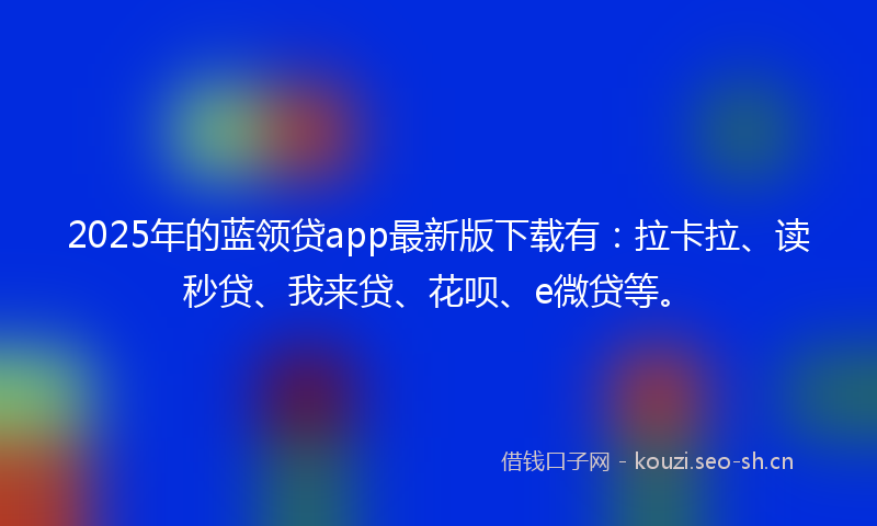 2025年的蓝领贷app最新版下载有:拉卡拉、读秒贷、我来贷、花呗、e微贷等。