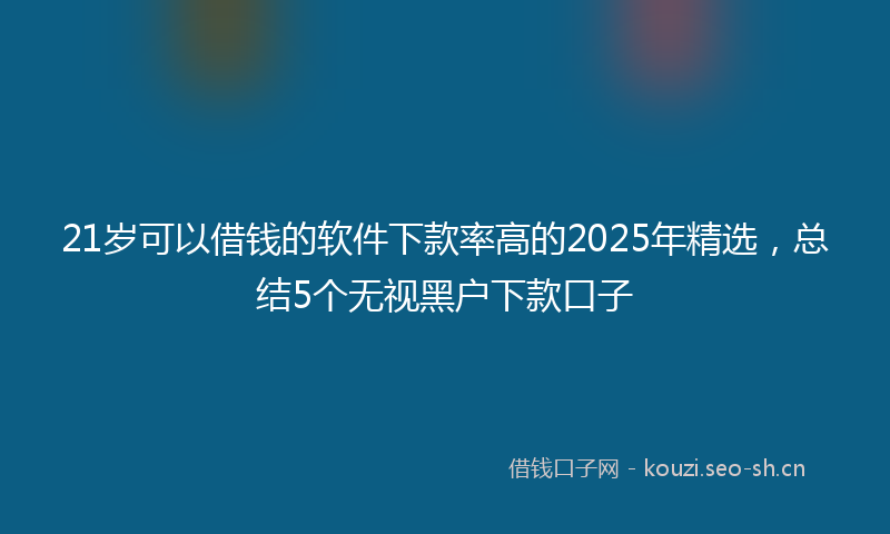 21岁可以借钱的软件下款率高的2025年精选，总结5个无视黑户下款口子