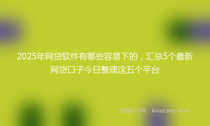 2025年网贷软件有哪些容易下的，汇总5个最新网贷口子今日整理这五个平台