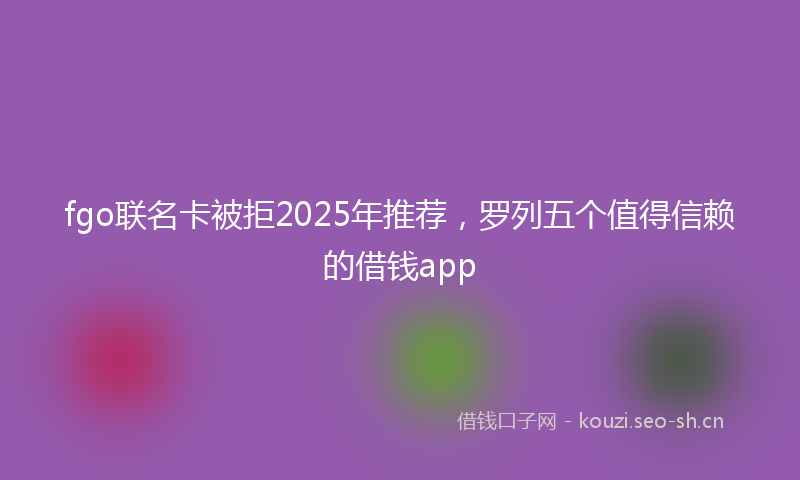 fgo联名卡被拒2025年推荐，罗列五个值得信赖的借钱app
