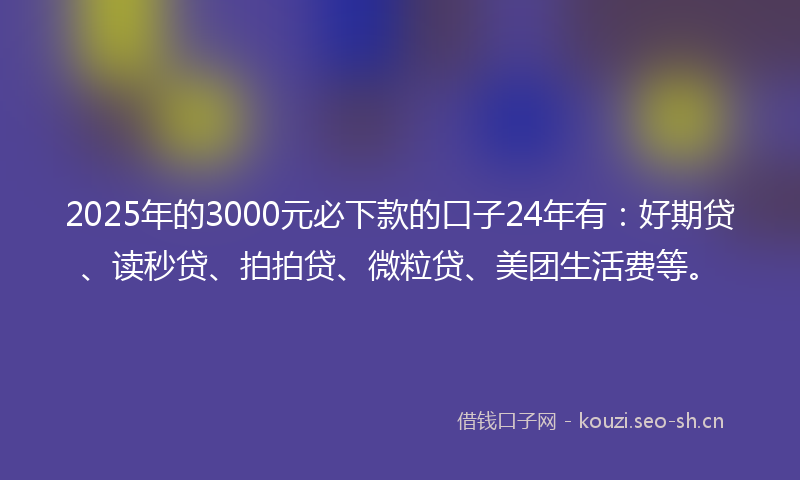 2025年的3000元必下款的口子24年有：好期贷、读秒贷、拍拍贷、微粒贷、美团生活费等。