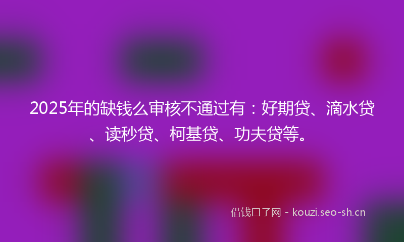 2025年的缺钱么审核不通过有：好期贷、滴水贷、读秒贷、柯基贷、功夫贷等。