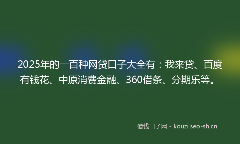 2025年的一百种网贷口子大全有:我来贷、百度有钱花、中原消费金融、360借条、分期乐等。