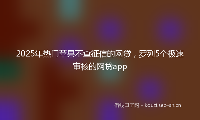 2025年热门苹果不查征信的网贷，罗列5个极速审核的网贷app
