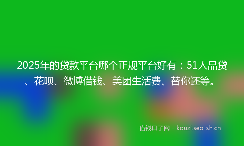 2025年的贷款平台哪个正规平台好有：51人品贷、花呗、微博借钱、美团生活费、替你还等。