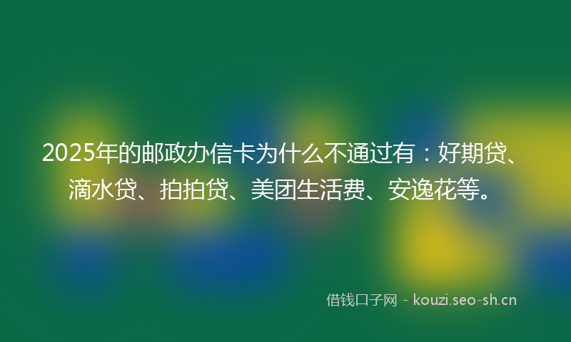2025年的邮政办信卡为什么不通过有：好期贷、滴水贷、拍拍贷、美团生活费、安逸花等。