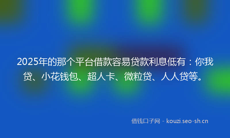 2025年的那个平台借款容易贷款利息低有：你我贷、小花钱包、超人卡、微粒贷、人人贷等。