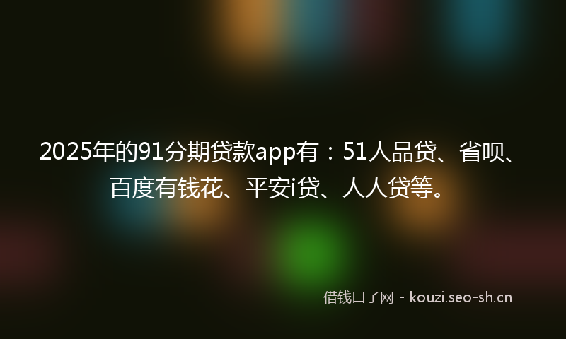2025年的91分期贷款app有：51人品贷、省呗、百度有钱花、平安i贷、人人贷等。