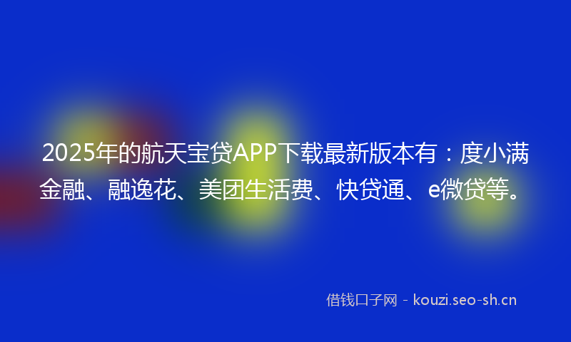 2025年的航天宝贷APP下载最新版本有：度小满金融、融逸花、美团生活费、快贷通、e微贷等。