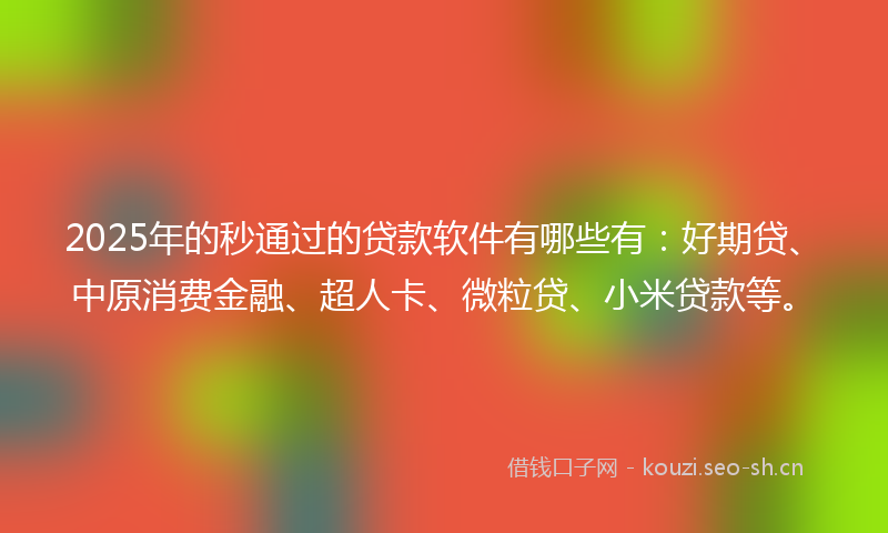 2025年的秒通过的贷款软件有哪些有：好期贷、中原消费金融、超人卡、微粒贷、小米贷款等。