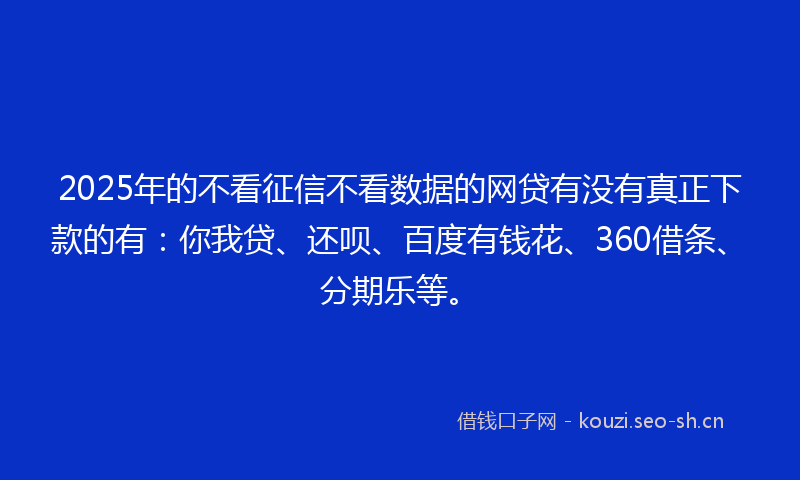 2025年的不看征信不看数据的网贷有没有真正下款的有：你我贷、还呗、百度有钱花、360借条、分期乐等。