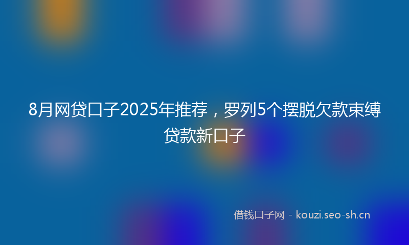 8月网贷口子2025年推荐，罗列5个摆脱欠款束缚贷款新口子