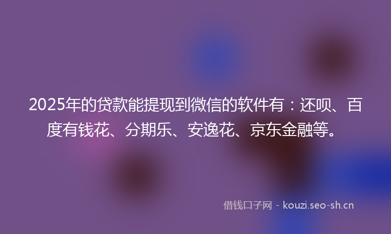 2025年的贷款能提现到微信的软件有：还呗、百度有钱花、分期乐、安逸花、京东金融等。
