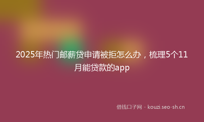 2025年热门邮薪贷申请被拒怎么办，梳理5个11月能贷款的app