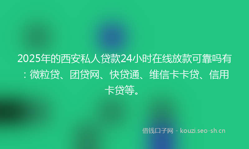 2025年的西安私人贷款24小时在线放款可靠吗有：微粒贷、团贷网、快贷通、维信卡卡贷、信用卡贷等。