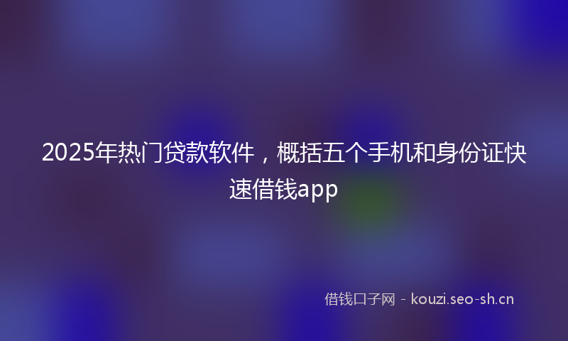 2025年热门贷款软件，概括五个手机和身份证快速借钱app