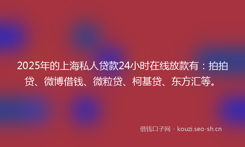 2025年的上海私人贷款24小时在线放款有：拍拍贷、微博借钱、微粒贷、柯基贷、东方汇等。