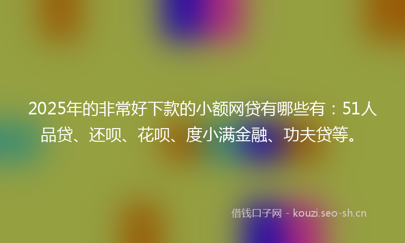2025年的非常好下款的小额网贷有哪些有：51人品贷、还呗、花呗、度小满金融、功夫贷等。