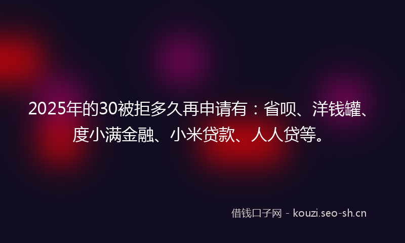 2025年的30被拒多久再申请有:省呗、洋钱罐、度小满金融、小米贷款、人人贷等。
