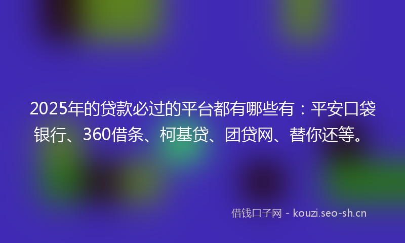2025年的贷款必过的平台都有哪些有：平安口袋银行、360借条、柯基贷、团贷网、替你还等。