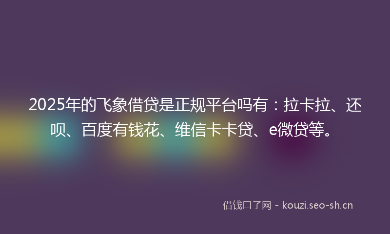 2025年的飞象借贷是正规平台吗有：拉卡拉、还呗、百度有钱花、维信卡卡贷、e微贷等。