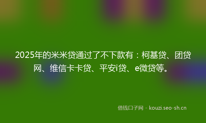 2025年的米米贷通过了不下款有：柯基贷、团贷网、维信卡卡贷、平安i贷、e微贷等。