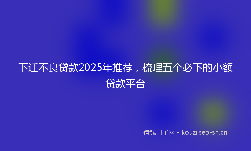 下迁不良贷款2025年推荐，梳理五个必下的小额贷款平台