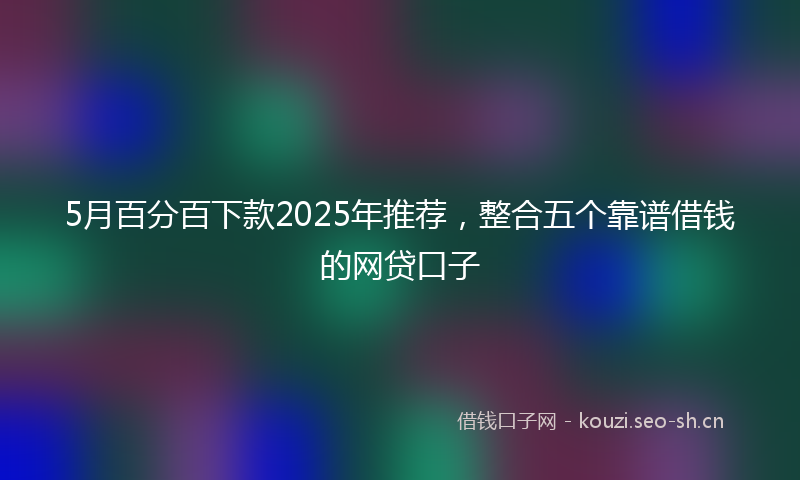 5月百分百下款2025年推荐，整合五个靠谱借钱的网贷口子