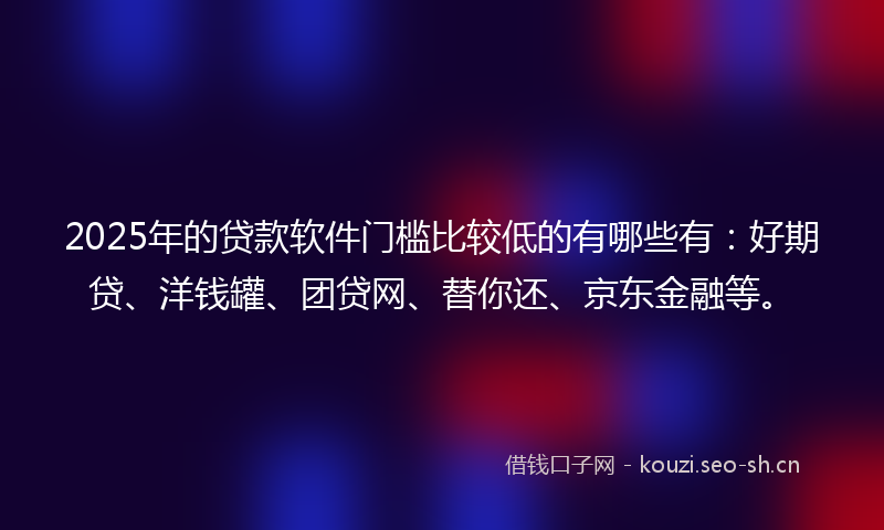 2025年的贷款软件门槛比较低的有哪些有：好期贷、洋钱罐、团贷网、替你还、京东金融等。