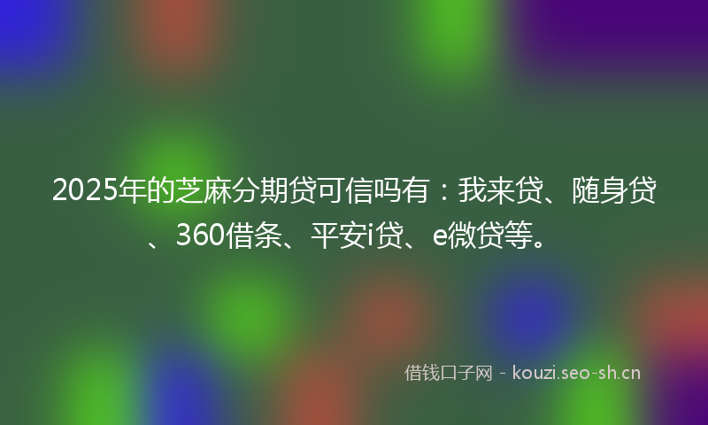 2025年的芝麻分期贷可信吗有：我来贷、随身贷、360借条、平安i贷、e微贷等。