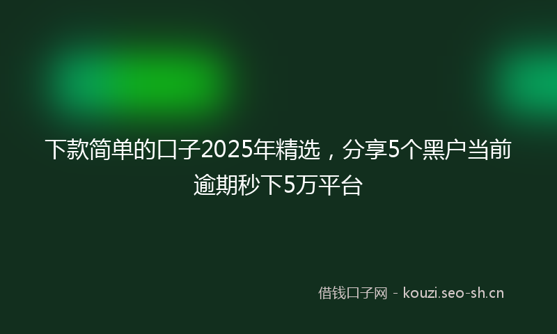 下款简单的口子2025年精选，分享5个黑户当前逾期秒下5万平台
