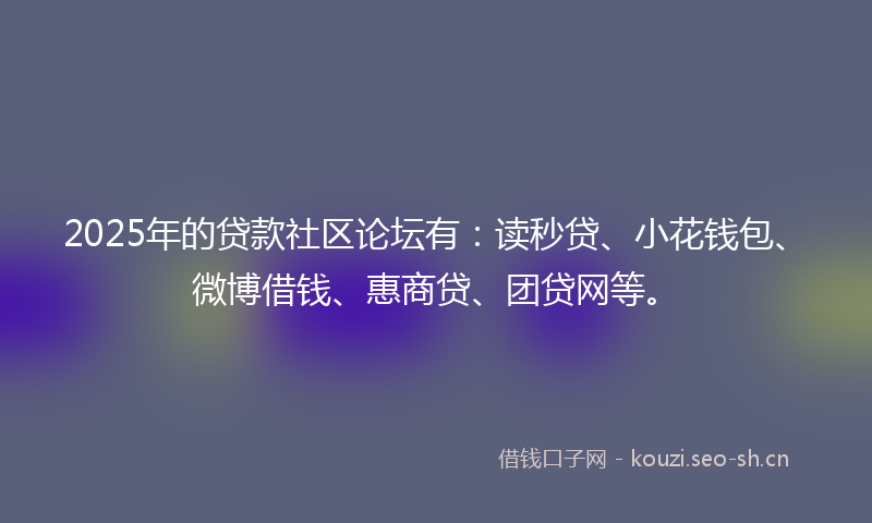 2025年的贷款社区论坛有：读秒贷、小花钱包、微博借钱、惠商贷、团贷网等。