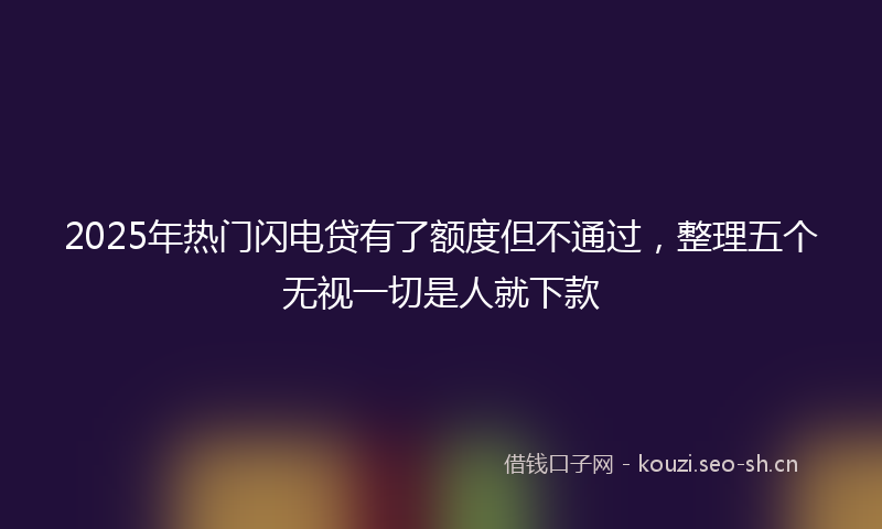 2025年热门闪电贷有了额度但不通过，整理五个无视一切是人就下款