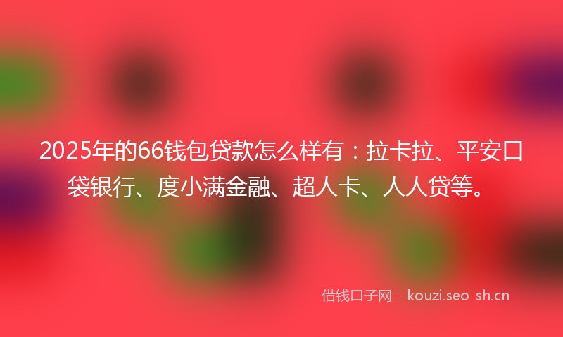 2025年的66钱包贷款怎么样有：拉卡拉、平安口袋银行、度小满金融、超人卡、人人贷等。