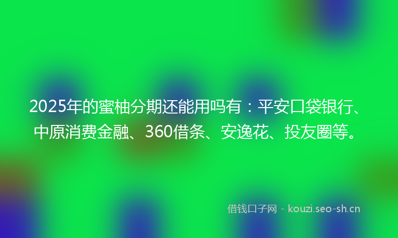 2025年的蜜柚分期还能用吗有:平安口袋银行、中原消费金融、360借条、安逸花、投友圈等。