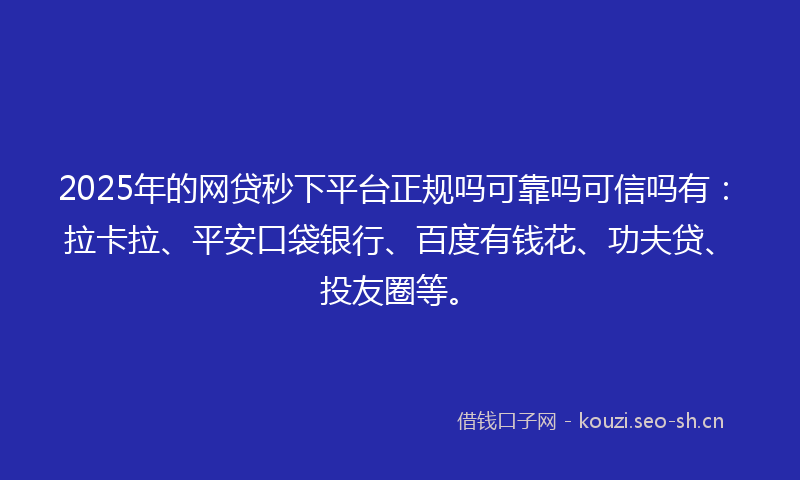 2025年的网贷秒下平台正规吗可靠吗可信吗有：拉卡拉、平安口袋银行、百度有钱花、功夫贷、投友圈等。
