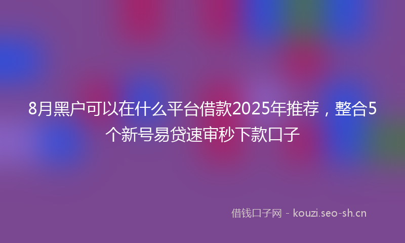 8月黑户可以在什么平台借款2025年推荐，整合5个新号易贷速审秒下款口子