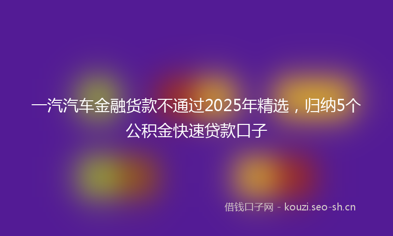 一汽汽车金融货款不通过2025年精选，归纳5个公积金快速贷款口子