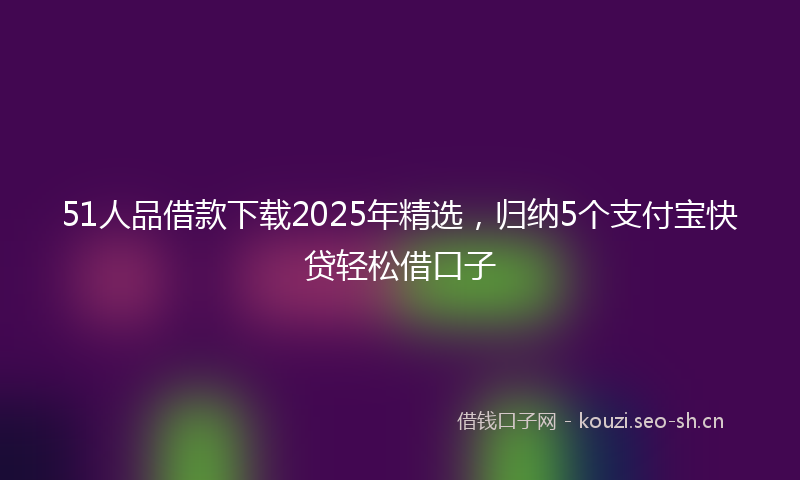 51人品借款下载2025年精选,归纳5个支付宝快贷轻松借口子