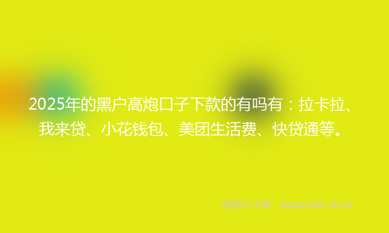 2025年的黑户高炮口子下款的有吗有：拉卡拉、我来贷、小花钱包、美团生活费、快贷通等。