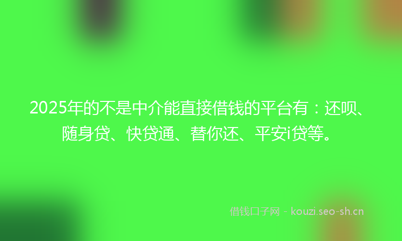 2025年的不是中介能直接借钱的平台有:还呗、随身贷、快贷通、替你还、平安i贷等。