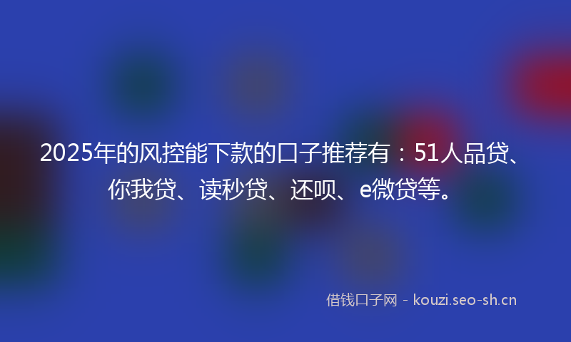 2025年的风控能下款的口子推荐有：51人品贷、你我贷、读秒贷、还呗、e微贷等。
