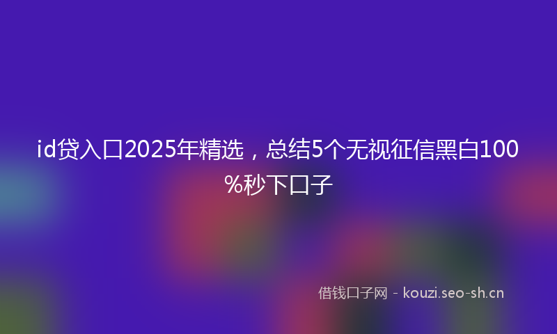 id贷入口2025年精选,总结5个无视征信黑白100%秒下口子