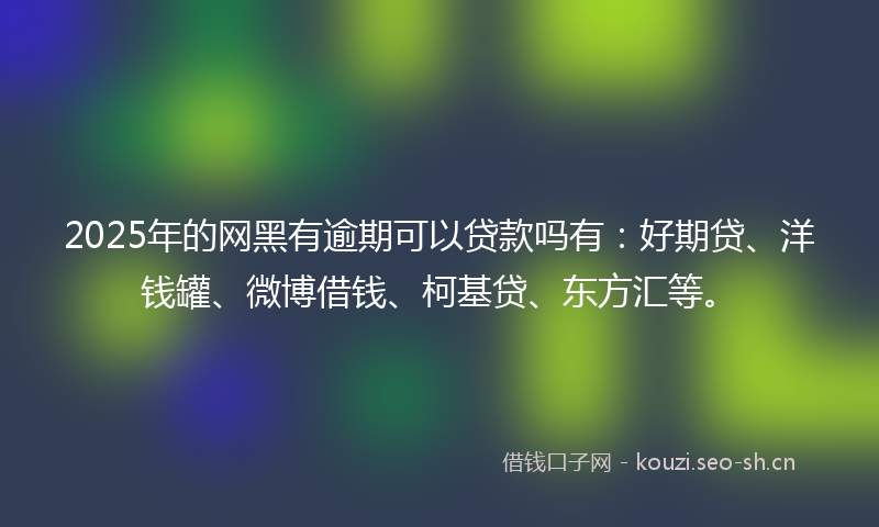 2025年的网黑有逾期可以贷款吗有：好期贷、洋钱罐、微博借钱、柯基贷、东方汇等。