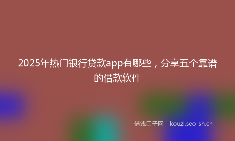 2025年热门银行贷款app有哪些，分享五个靠谱的借款软件